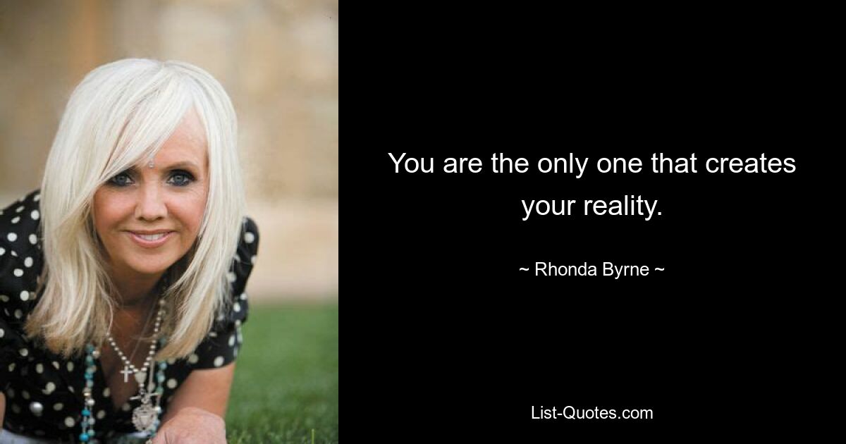 You are the only one that creates your reality. — © Rhonda Byrne