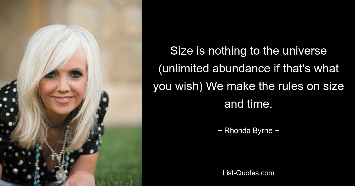 Size is nothing to the universe (unlimited abundance if that's what you wish) We make the rules on size and time. — © Rhonda Byrne