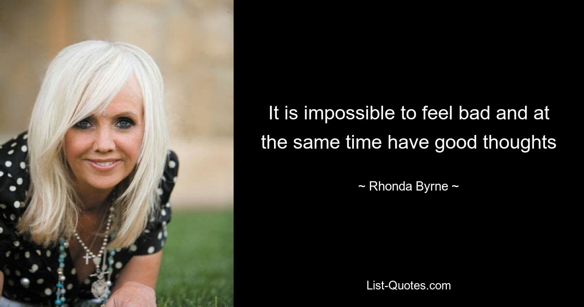 It is impossible to feel bad and at the same time have good thoughts — © Rhonda Byrne