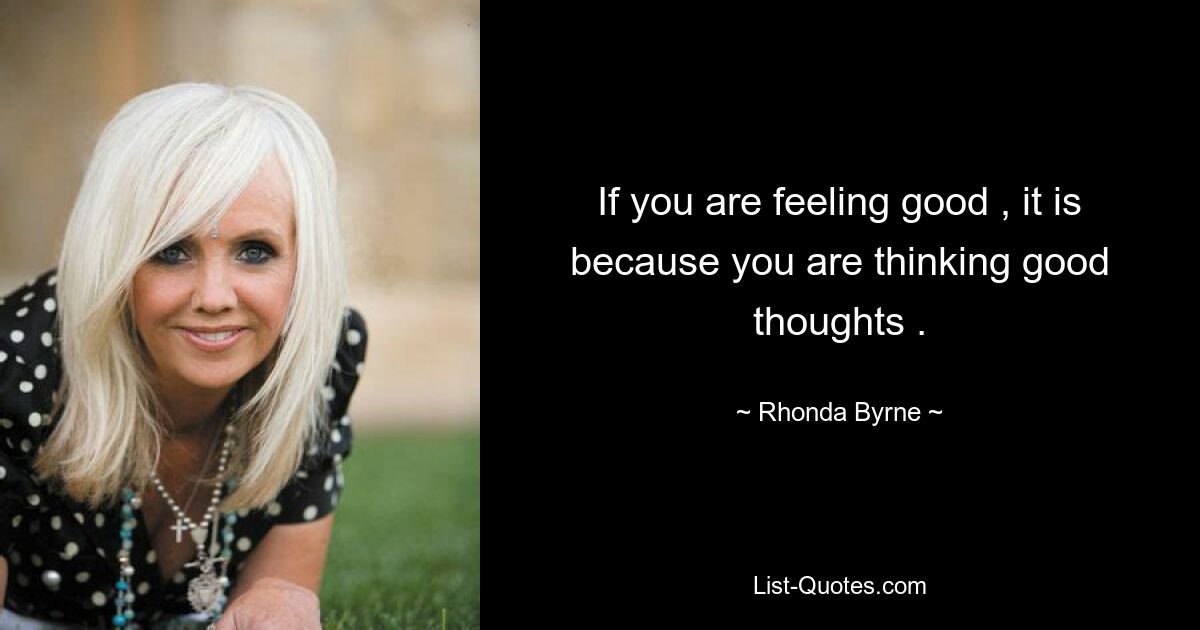 If you are feeling good , it is because you are thinking good thoughts . — © Rhonda Byrne