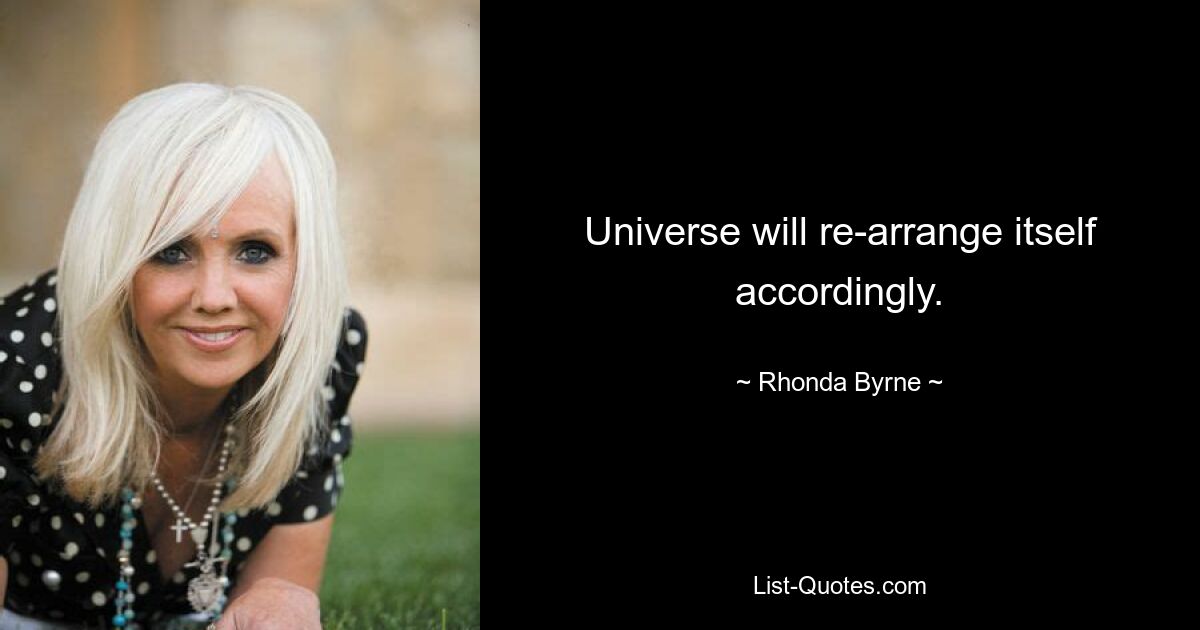 Universe will re-arrange itself accordingly. — © Rhonda Byrne