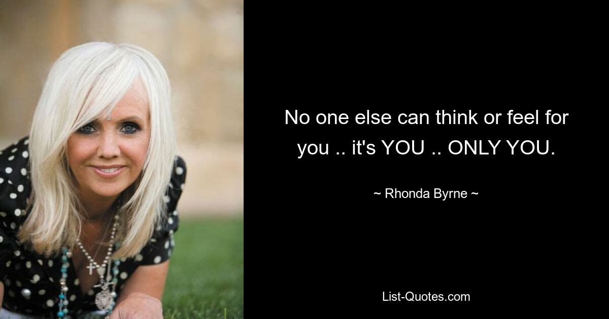 No one else can think or feel for you .. it's YOU .. ONLY YOU. — © Rhonda Byrne