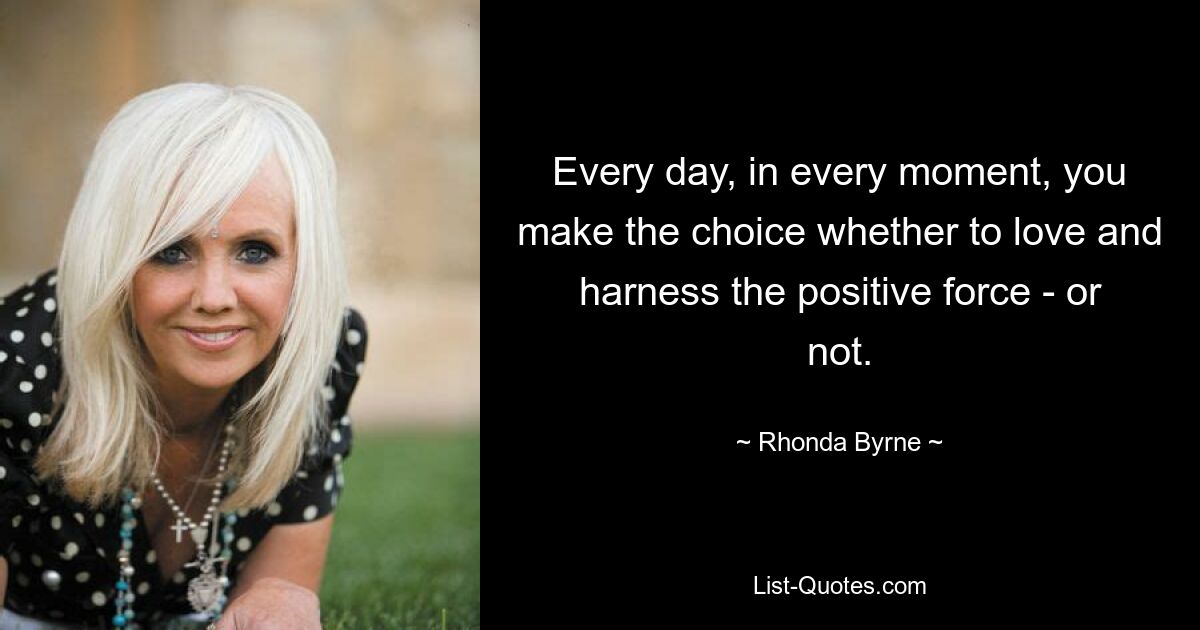 Every day, in every moment, you make the choice whether to love and harness the positive force - or not. — © Rhonda Byrne