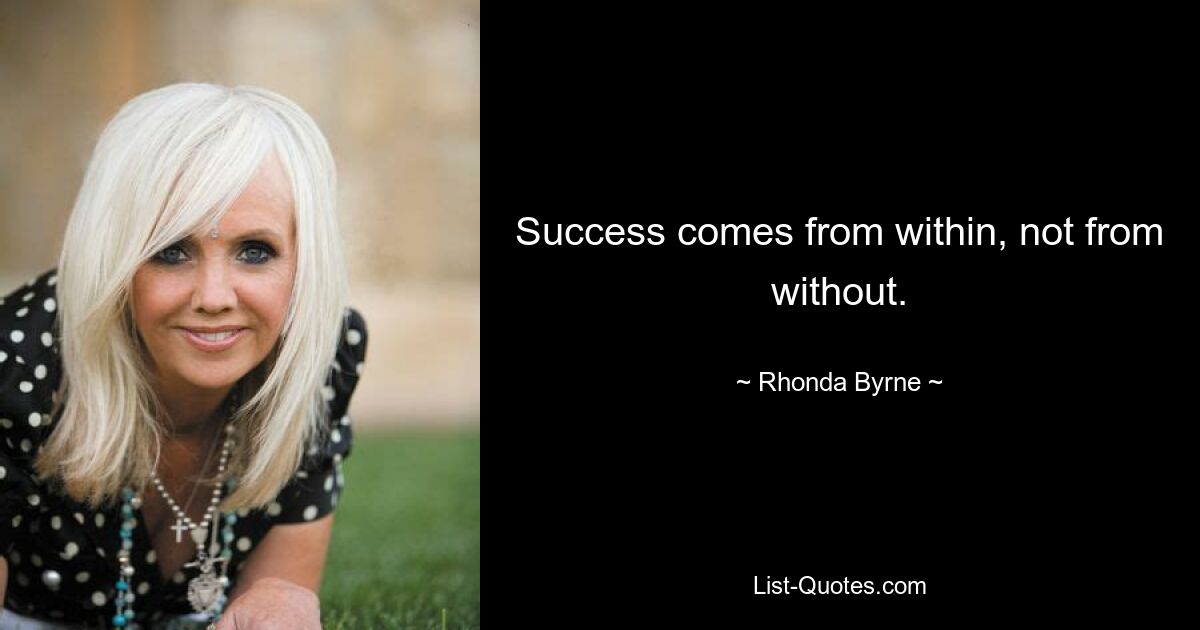 Success comes from within, not from without. — © Rhonda Byrne