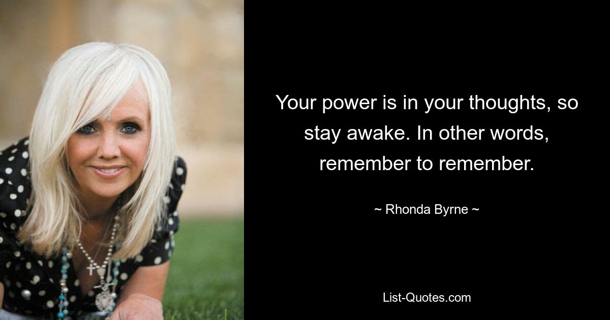 Your power is in your thoughts, so stay awake. In other words, remember to remember. — © Rhonda Byrne