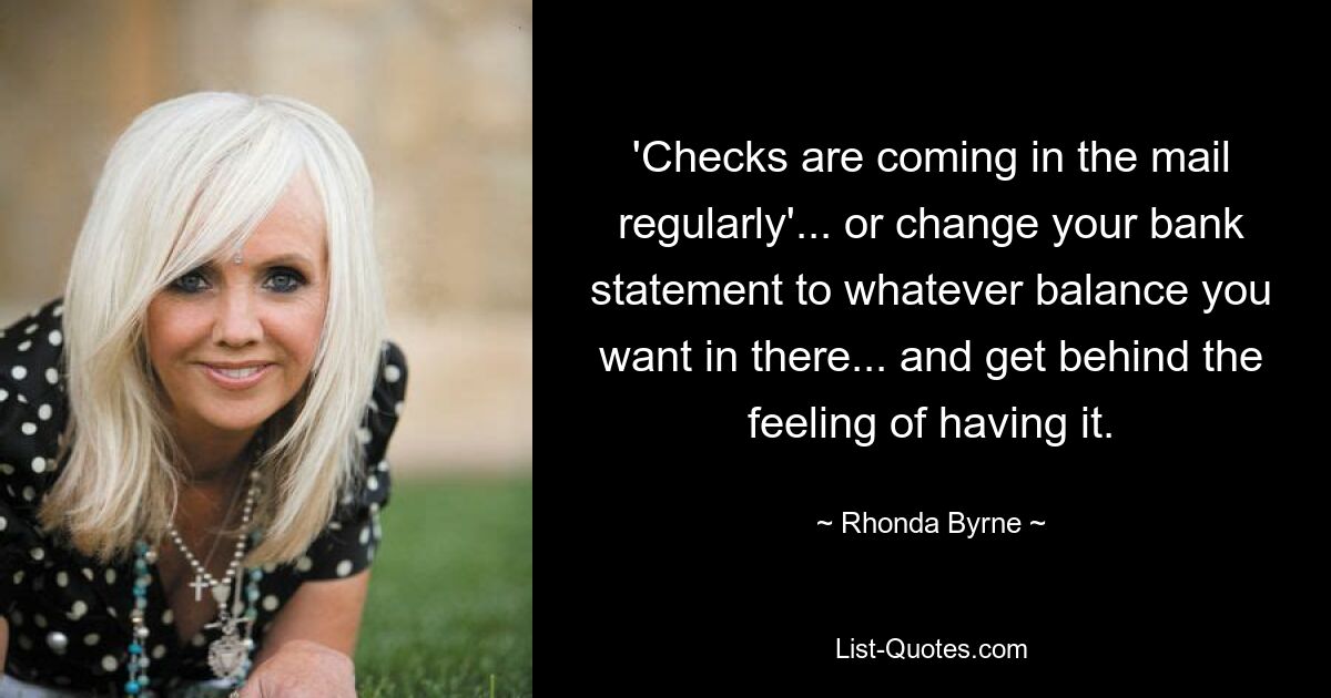 'Checks are coming in the mail regularly'... or change your bank statement to whatever balance you want in there... and get behind the feeling of having it. — © Rhonda Byrne