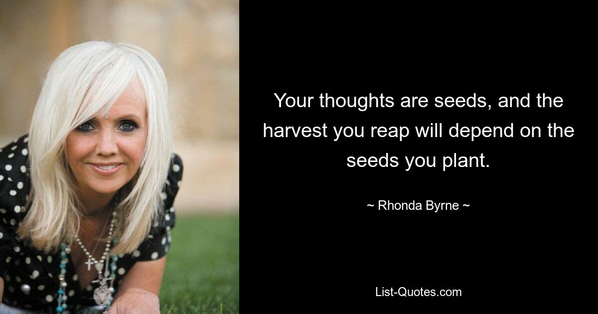 Your thoughts are seeds, and the harvest you reap will depend on the seeds you plant. — © Rhonda Byrne