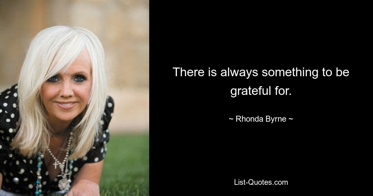 There is always something to be grateful for. — © Rhonda Byrne