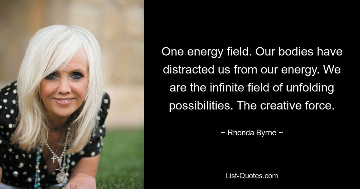 One energy field. Our bodies have distracted us from our energy. We are the infinite field of unfolding possibilities. The creative force. — © Rhonda Byrne