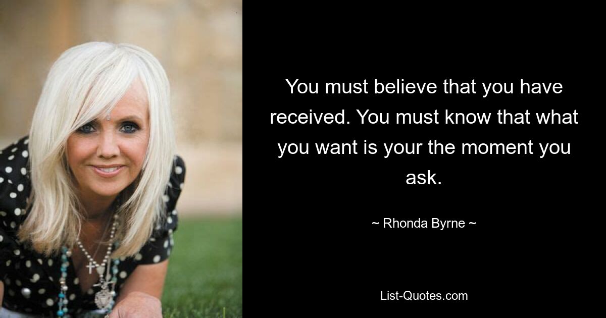 You must believe that you have received. You must know that what you want is your the moment you ask. — © Rhonda Byrne