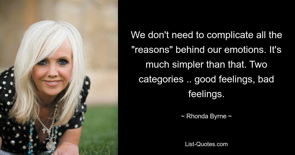 We don't need to complicate all the "reasons" behind our emotions. It's much simpler than that. Two categories .. good feelings, bad feelings. — © Rhonda Byrne