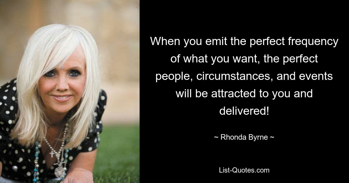 When you emit the perfect frequency of what you want, the perfect people, circumstances, and events will be attracted to you and delivered! — © Rhonda Byrne