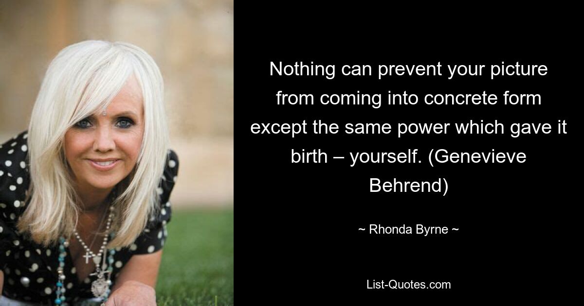 Nothing can prevent your picture from coming into concrete form except the same power which gave it birth – yourself. (Genevieve Behrend) — © Rhonda Byrne