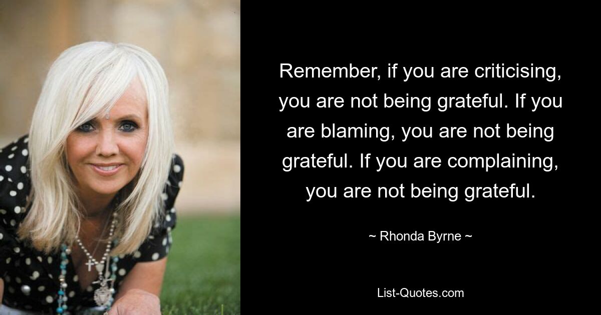 Remember, if you are criticising, you are not being grateful. If you are blaming, you are not being grateful. If you are complaining, you are not being grateful. — © Rhonda Byrne