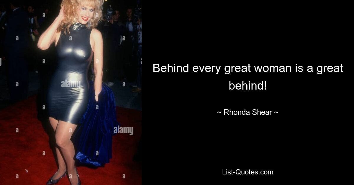 Behind every great woman is a great behind! — © Rhonda Shear