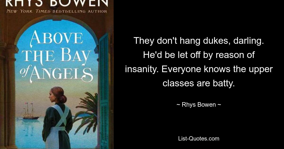 They don't hang dukes, darling. He'd be let off by reason of insanity. Everyone knows the upper classes are batty. — © Rhys Bowen