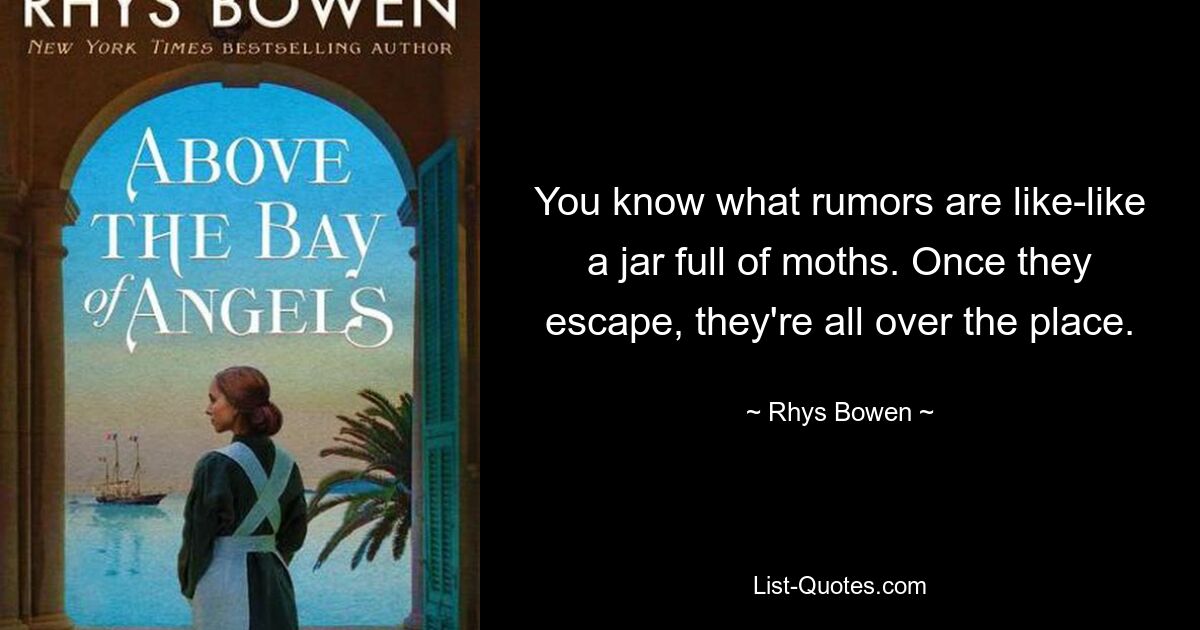 You know what rumors are like-like a jar full of moths. Once they escape, they're all over the place. — © Rhys Bowen