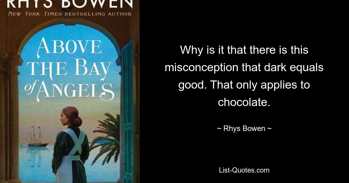 Why is it that there is this misconception that dark equals good. That only applies to chocolate. — © Rhys Bowen