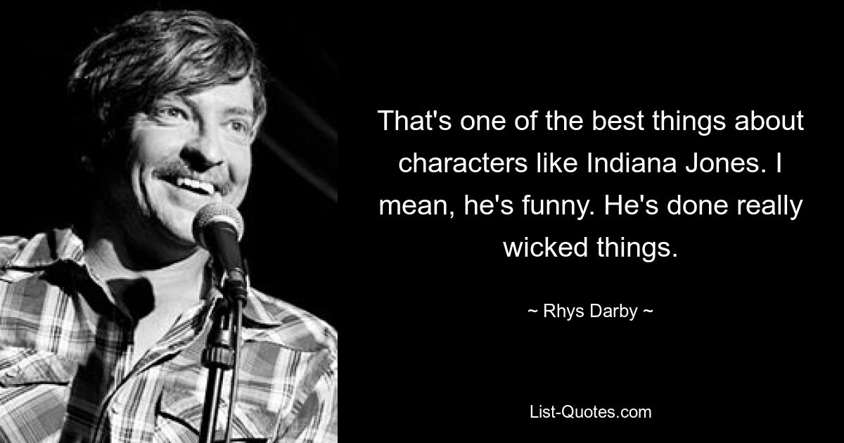 That's one of the best things about characters like Indiana Jones. I mean, he's funny. He's done really wicked things. — © Rhys Darby