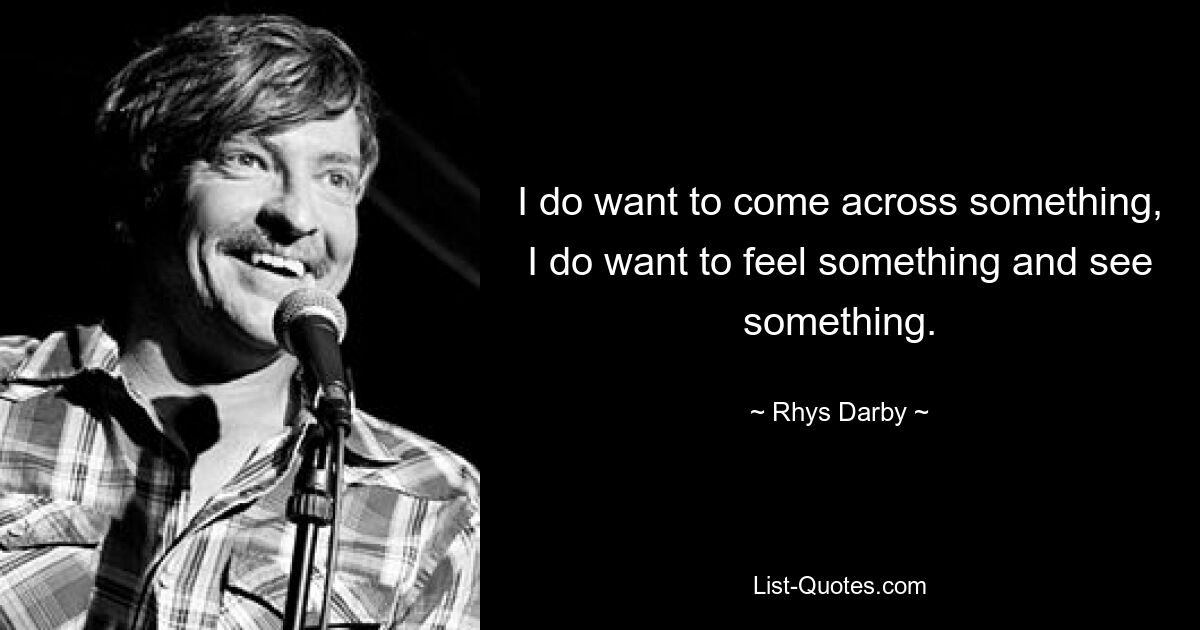 I do want to come across something, I do want to feel something and see something. — © Rhys Darby