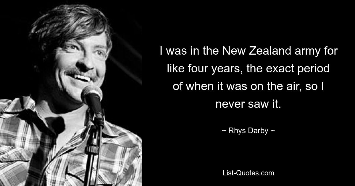 I was in the New Zealand army for like four years, the exact period of when it was on the air, so I never saw it. — © Rhys Darby