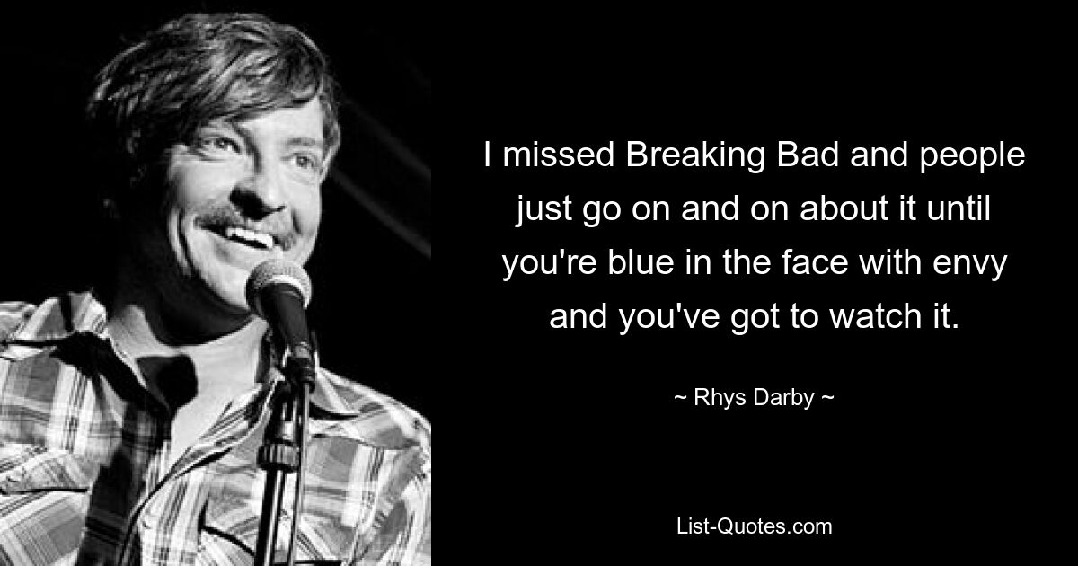 I missed Breaking Bad and people just go on and on about it until you're blue in the face with envy and you've got to watch it. — © Rhys Darby