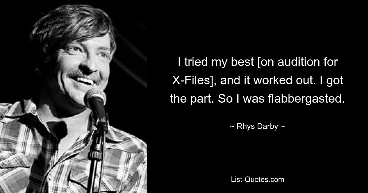 I tried my best [on audition for X-Files], and it worked out. I got the part. So I was flabbergasted. — © Rhys Darby