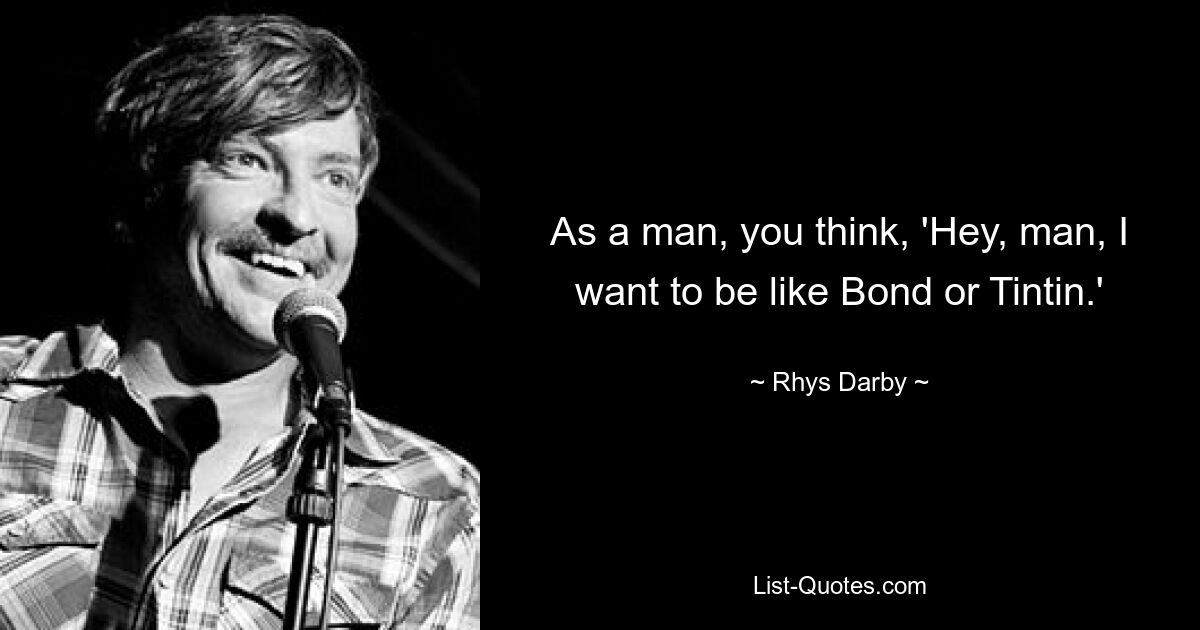 As a man, you think, 'Hey, man, I want to be like Bond or Tintin.' — © Rhys Darby