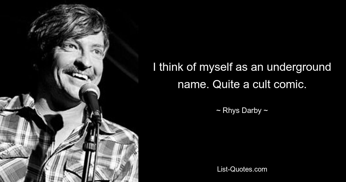 I think of myself as an underground name. Quite a cult comic. — © Rhys Darby