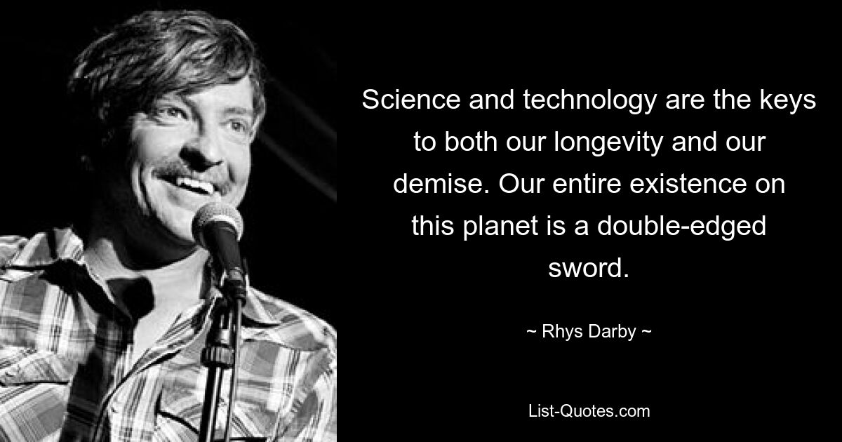 Science and technology are the keys to both our longevity and our demise. Our entire existence on this planet is a double-edged sword. — © Rhys Darby