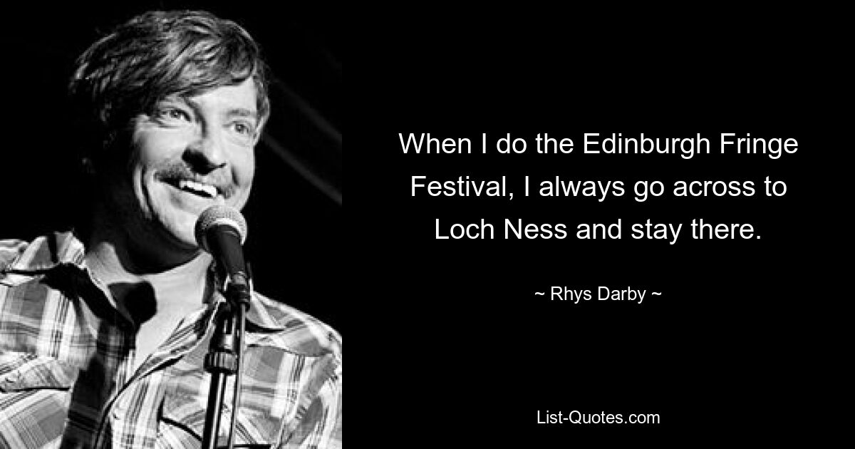 When I do the Edinburgh Fringe Festival, I always go across to Loch Ness and stay there. — © Rhys Darby