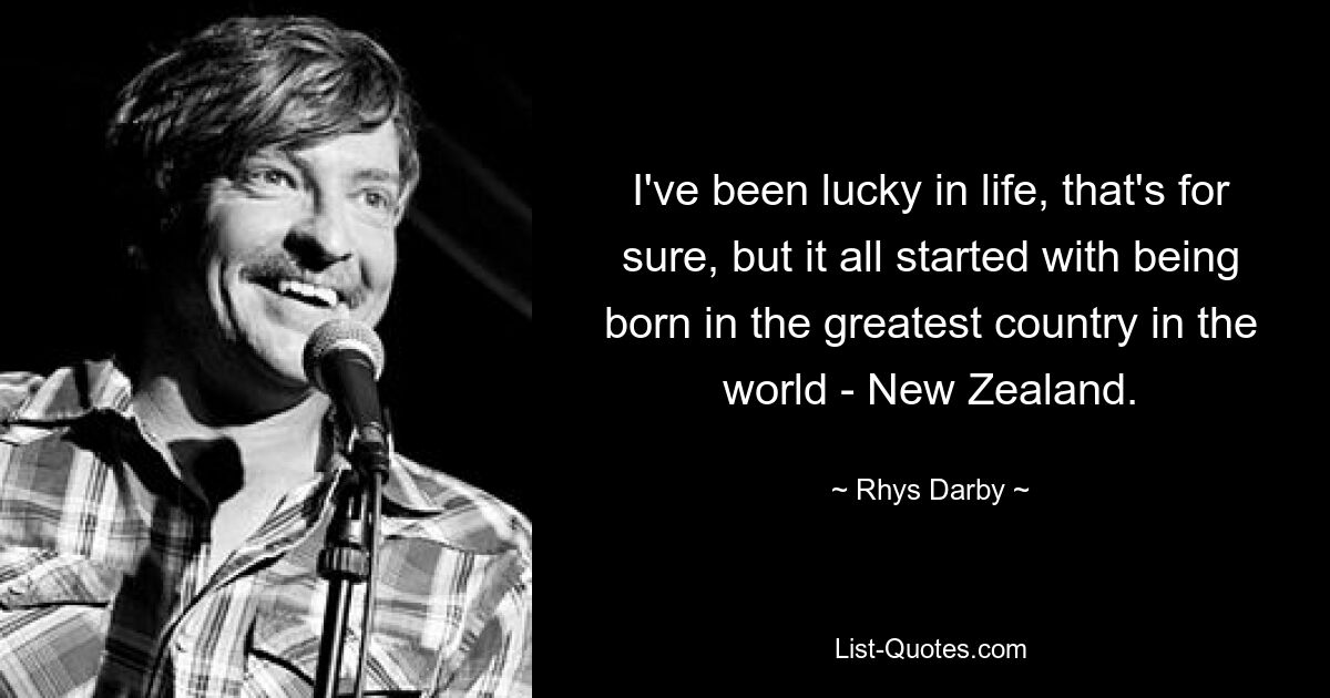 I've been lucky in life, that's for sure, but it all started with being born in the greatest country in the world - New Zealand. — © Rhys Darby