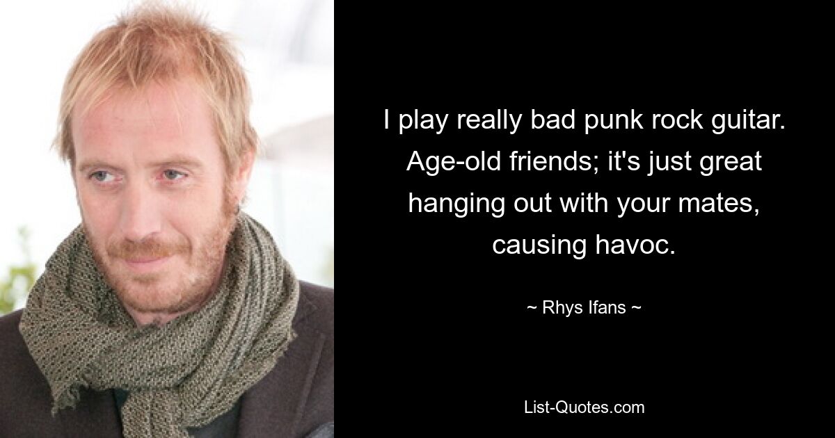 I play really bad punk rock guitar. Age-old friends; it's just great hanging out with your mates, causing havoc. — © Rhys Ifans