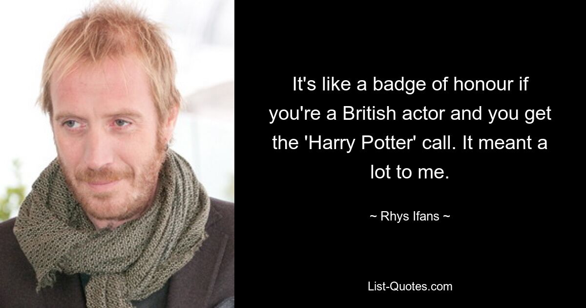 It's like a badge of honour if you're a British actor and you get the 'Harry Potter' call. It meant a lot to me. — © Rhys Ifans