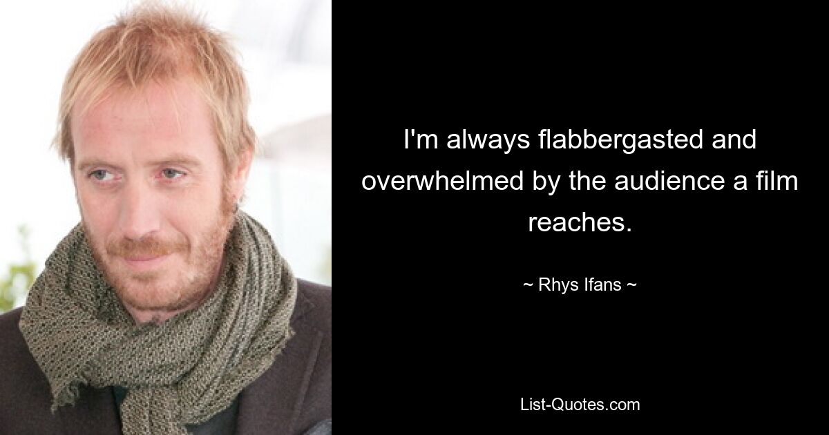 I'm always flabbergasted and overwhelmed by the audience a film reaches. — © Rhys Ifans