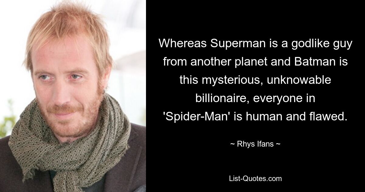 Whereas Superman is a godlike guy from another planet and Batman is this mysterious, unknowable billionaire, everyone in 'Spider-Man' is human and flawed. — © Rhys Ifans