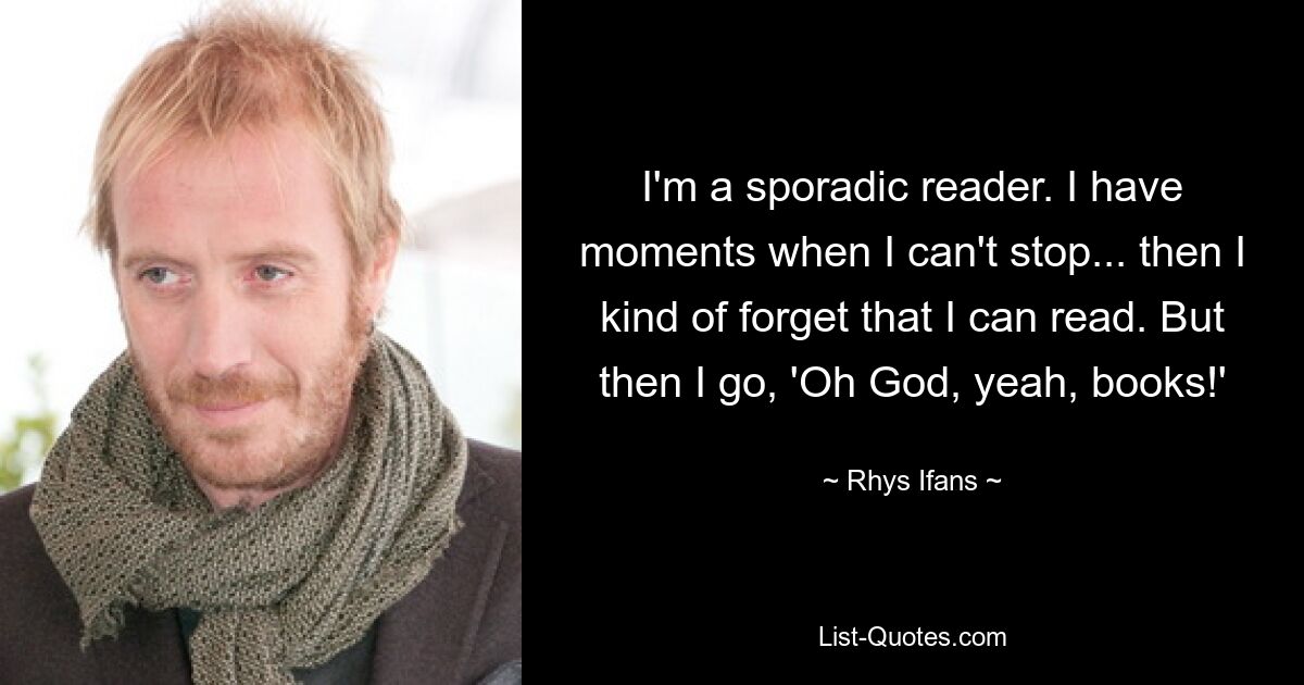 I'm a sporadic reader. I have moments when I can't stop... then I kind of forget that I can read. But then I go, 'Oh God, yeah, books!' — © Rhys Ifans