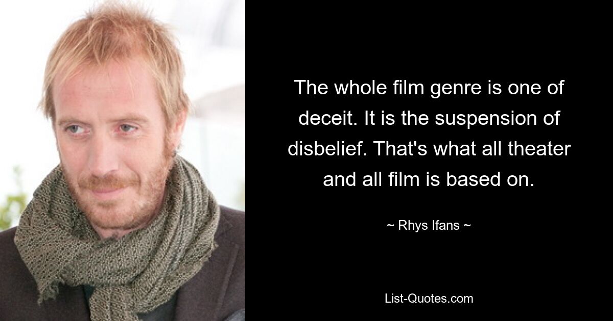 Das gesamte Filmgenre ist ein Genre der Täuschung. Es ist die Aufhebung des Unglaubens. Darauf basiert jedes Theater und jeder Film. — © Rhys Ifans 