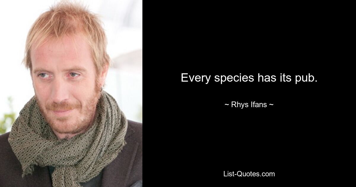 Every species has its pub. — © Rhys Ifans