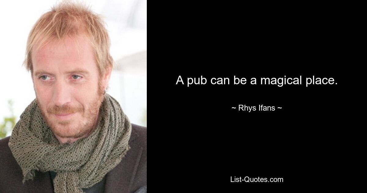 A pub can be a magical place. — © Rhys Ifans