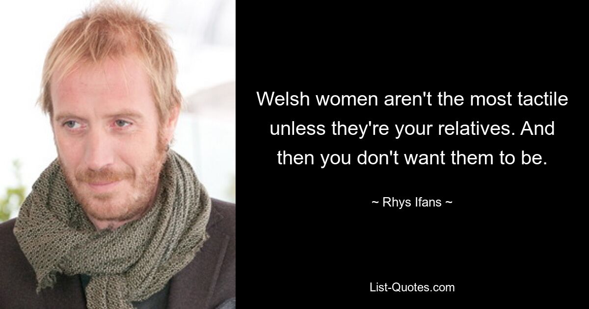 Welsh women aren't the most tactile unless they're your relatives. And then you don't want them to be. — © Rhys Ifans