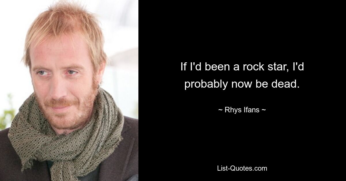 If I'd been a rock star, I'd probably now be dead. — © Rhys Ifans