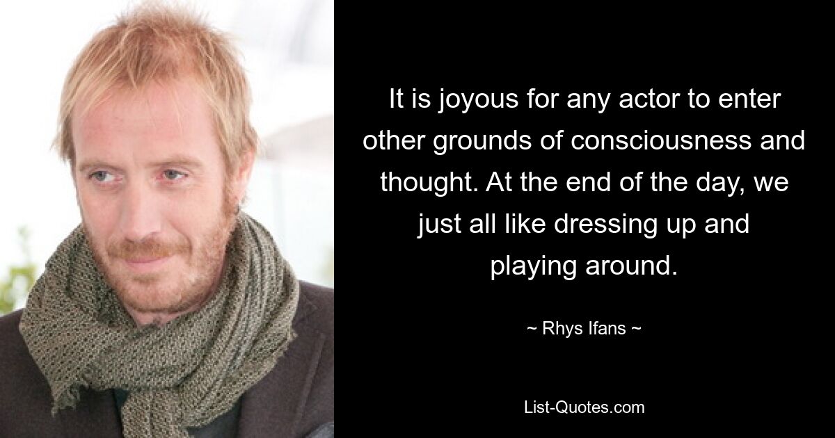 It is joyous for any actor to enter other grounds of consciousness and thought. At the end of the day, we just all like dressing up and playing around. — © Rhys Ifans