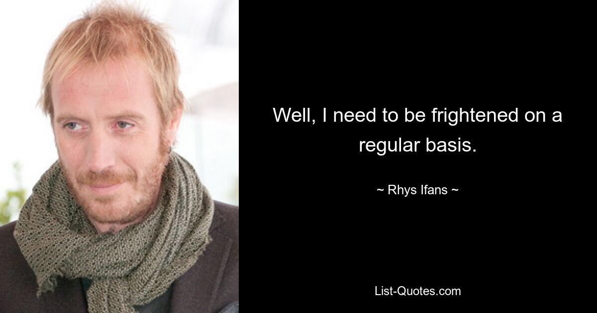 Well, I need to be frightened on a regular basis. — © Rhys Ifans