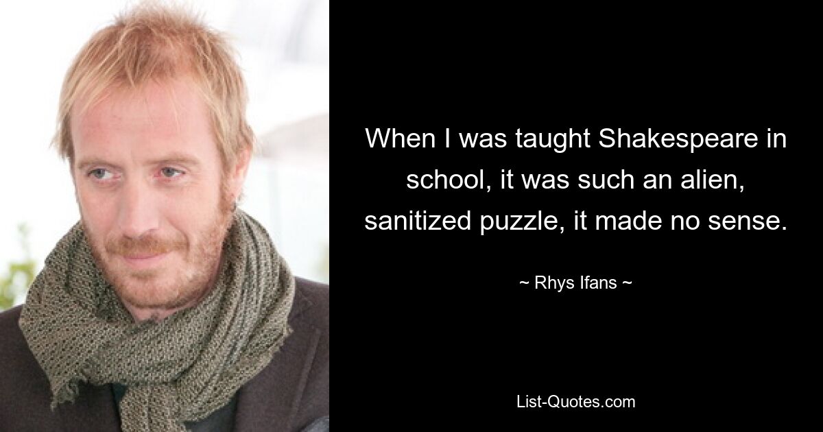 When I was taught Shakespeare in school, it was such an alien, sanitized puzzle, it made no sense. — © Rhys Ifans