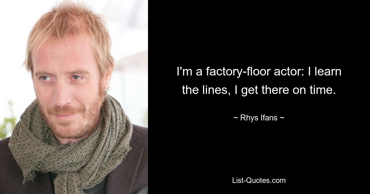 I'm a factory-floor actor: I learn the lines, I get there on time. — © Rhys Ifans