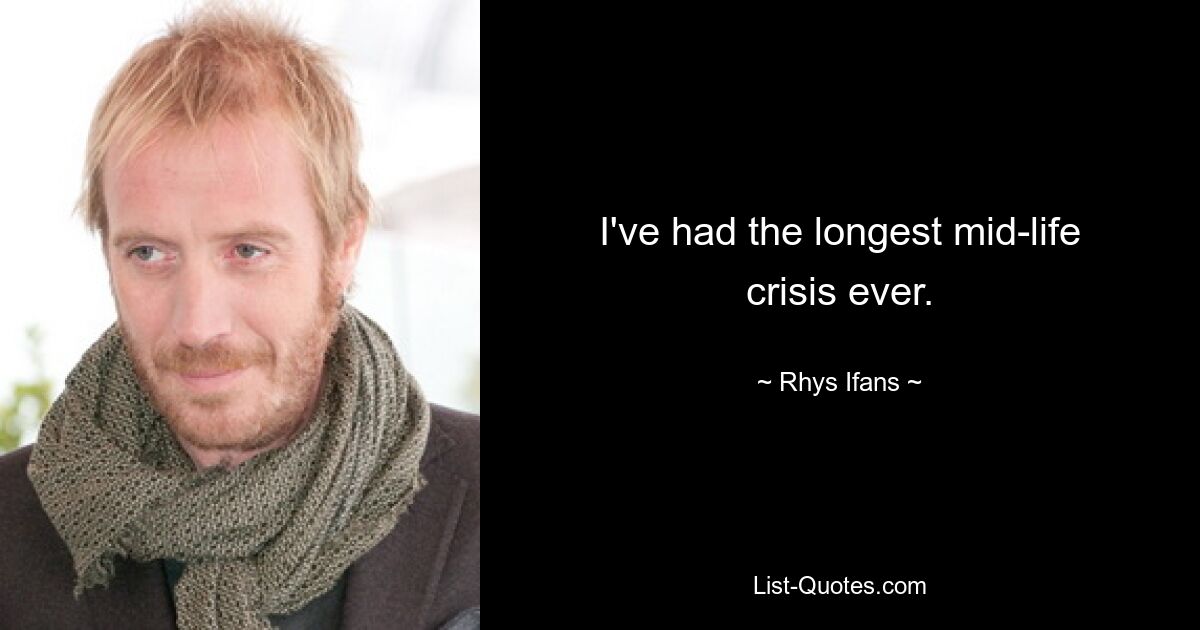 I've had the longest mid-life crisis ever. — © Rhys Ifans