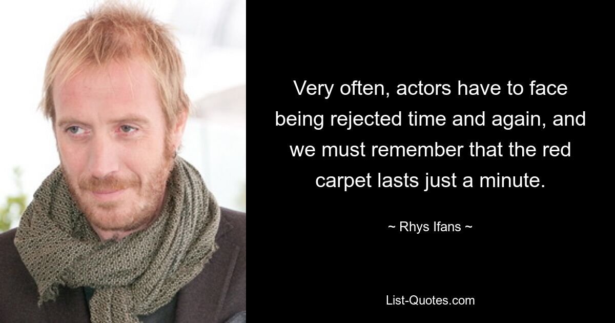 Very often, actors have to face being rejected time and again, and we must remember that the red carpet lasts just a minute. — © Rhys Ifans