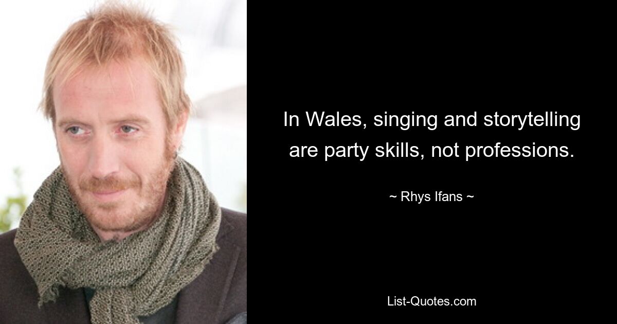 In Wales, singing and storytelling are party skills, not professions. — © Rhys Ifans