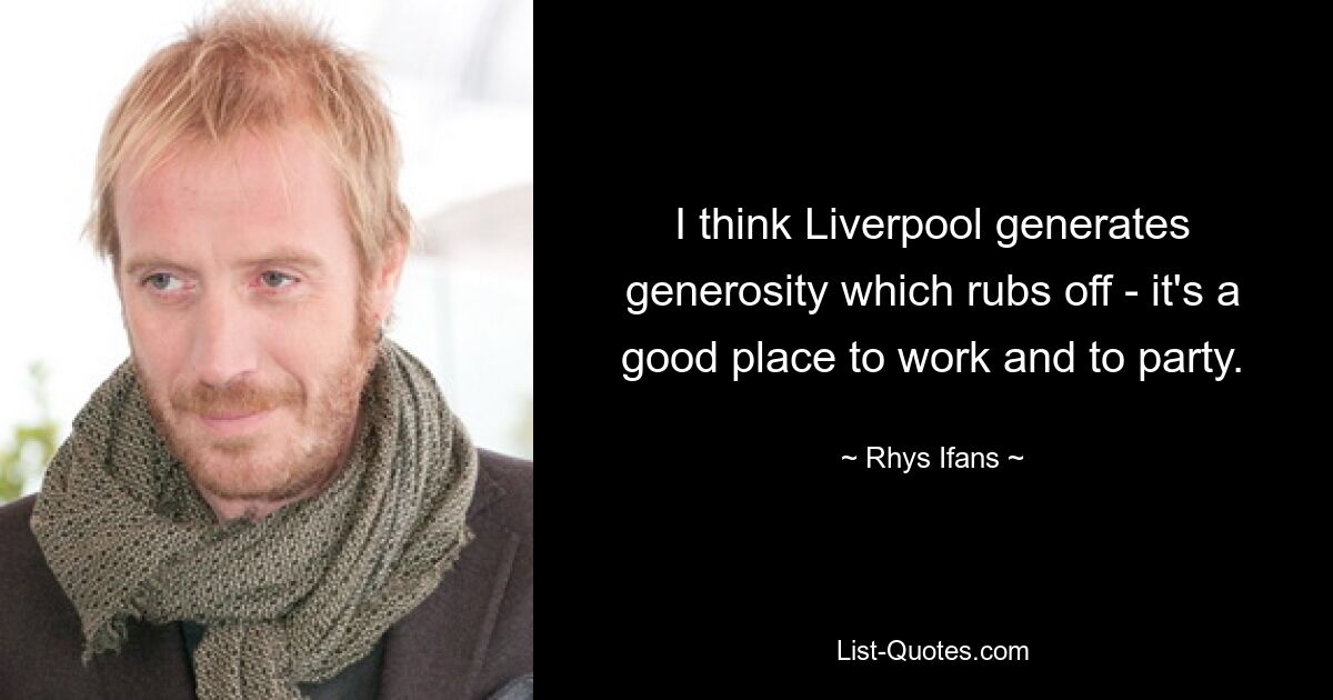 I think Liverpool generates generosity which rubs off - it's a good place to work and to party. — © Rhys Ifans